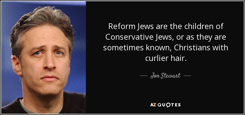 Reform Jews are the children of Conservative Jews, or as they are sometimes known, Christians with curlier hair. - Jon Stewart