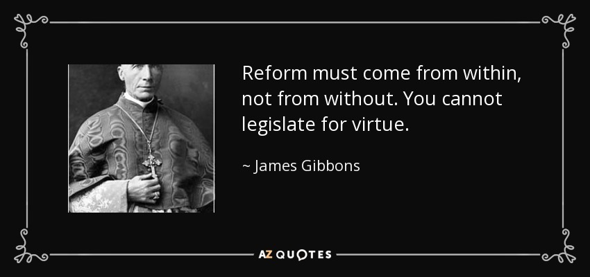 Reform must come from within, not from without. You cannot legislate for virtue. - James Gibbons