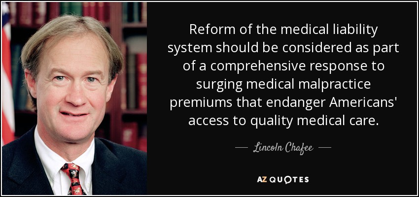 Reform of the medical liability system should be considered as part of a comprehensive response to surging medical malpractice premiums that endanger Americans' access to quality medical care. - Lincoln Chafee