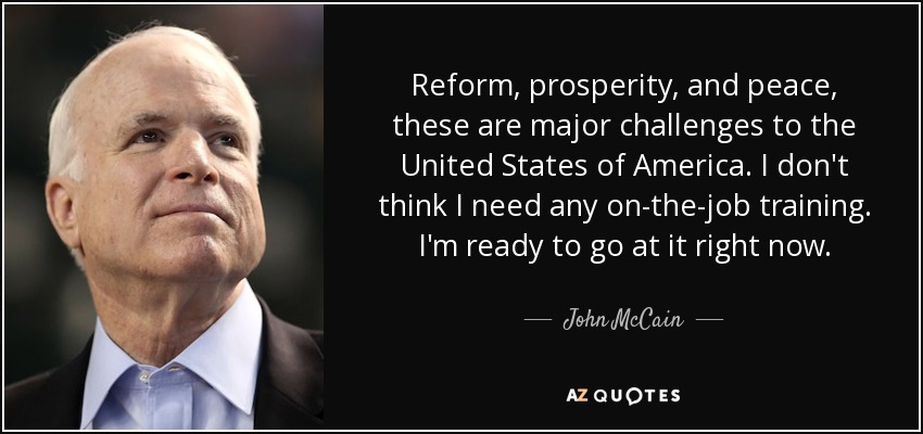 Reform, prosperity, and peace, these are major challenges to the United States of America. I don't think I need any on-the-job training. I'm ready to go at it right now. - John McCain