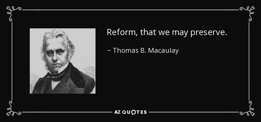 Reform, that we may preserve. - Thomas B. Macaulay