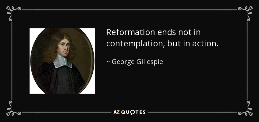 Reformation ends not in contemplation, but in action. - George Gillespie