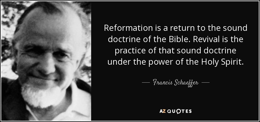 Reformation is a return to the sound doctrine of the Bible. Revival is the practice of that sound doctrine under the power of the Holy Spirit. - Francis Schaeffer