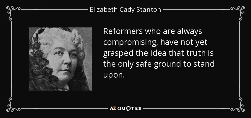 Reformers who are always compromising, have not yet grasped the idea that truth is the only safe ground to stand upon. - Elizabeth Cady Stanton