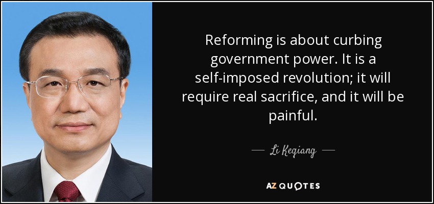 Reforming is about curbing government power. It is a self-imposed revolution; it will require real sacrifice, and it will be painful. - Li Keqiang
