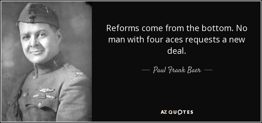 Reforms come from the bottom. No man with four aces requests a new deal. - Paul Frank Baer