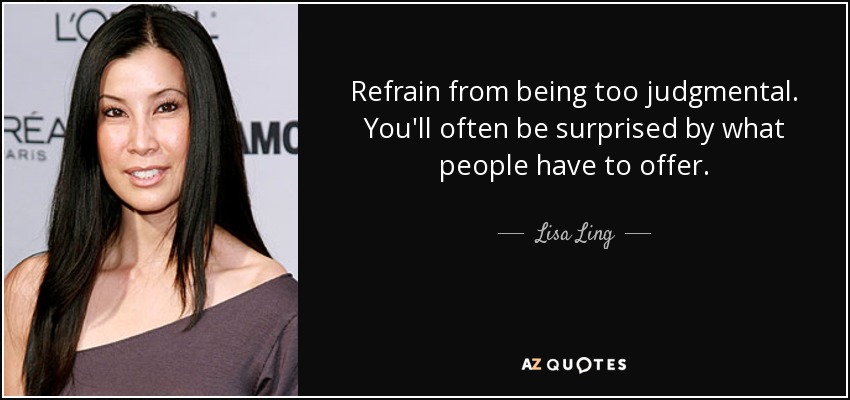 Refrain from being too judgmental. You'll often be surprised by what people have to offer. - Lisa Ling