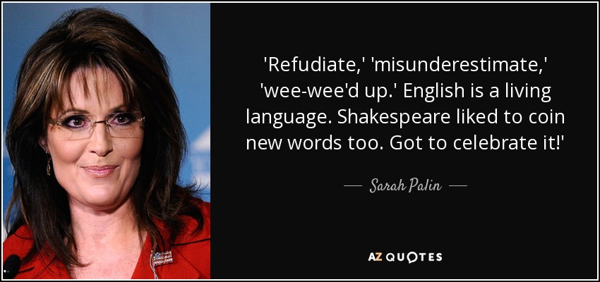 'Refudiate,' 'misunderestimate,' 'wee-wee'd up.' English is a living language. Shakespeare liked to coin new words too. Got to celebrate it!' - Sarah Palin