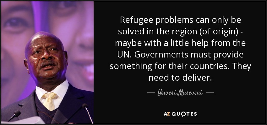 Refugee problems can only be solved in the region (of origin) - maybe with a little help from the UN. Governments must provide something for their countries. They need to deliver. - Yoweri Museveni