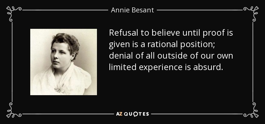 Refusal to believe until proof is given is a rational position; denial of all outside of our own limited experience is absurd. - Annie Besant