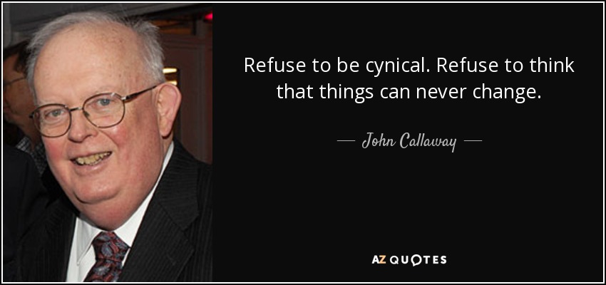 Refuse to be cynical. Refuse to think that things can never change. - John Callaway