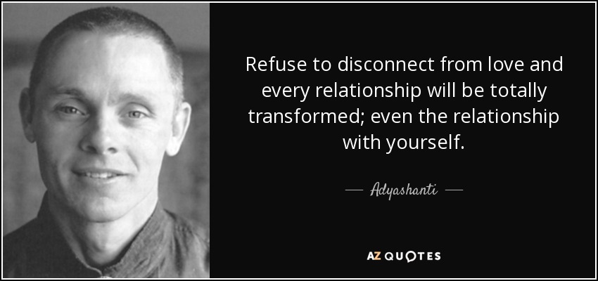 Refuse to disconnect from love and every relationship will be totally transformed; even the relationship with yourself. - Adyashanti