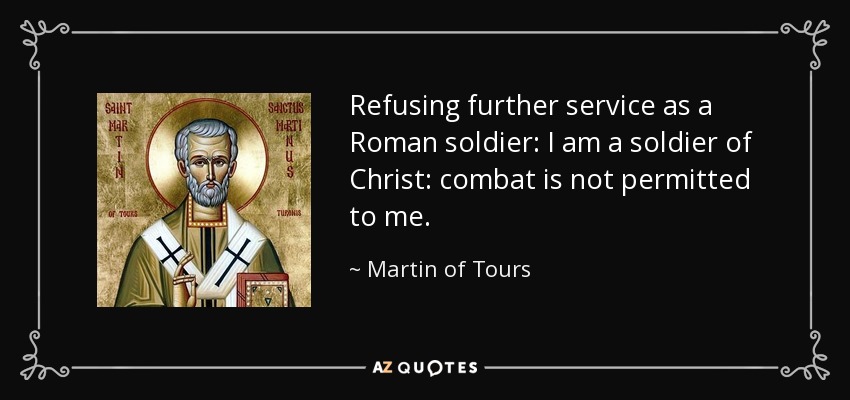 Refusing further service as a Roman soldier: I am a soldier of Christ: combat is not permitted to me. - Martin of Tours