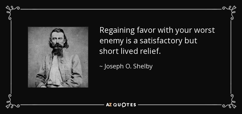 Regaining favor with your worst enemy is a satisfactory but short lived relief. - Joseph O. Shelby
