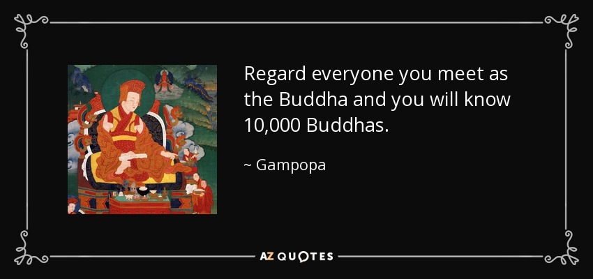 Regard everyone you meet as the Buddha and you will know 10,000 Buddhas. - Gampopa