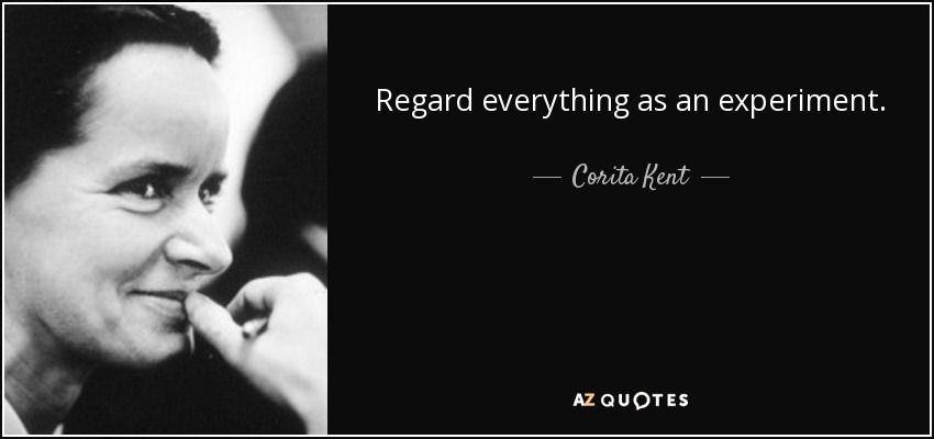 Regard everything as an experiment. - Corita Kent