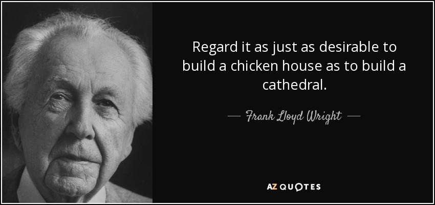 Regard it as just as desirable to build a chicken house as to build a cathedral. - Frank Lloyd Wright