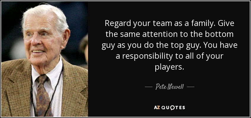 Regard your team as a family. Give the same attention to the bottom guy as you do the top guy. You have a responsibility to all of your players. - Pete Newell