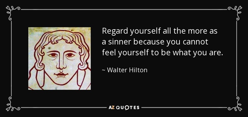 Regard yourself all the more as a sinner because you cannot feel yourself to be what you are. - Walter Hilton