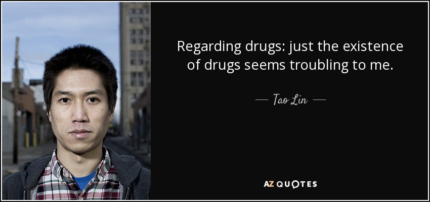 Regarding drugs: just the existence of drugs seems troubling to me. - Tao Lin
