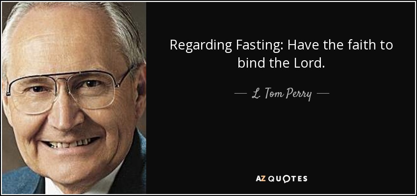 Regarding Fasting: Have the faith to bind the Lord. - L. Tom Perry