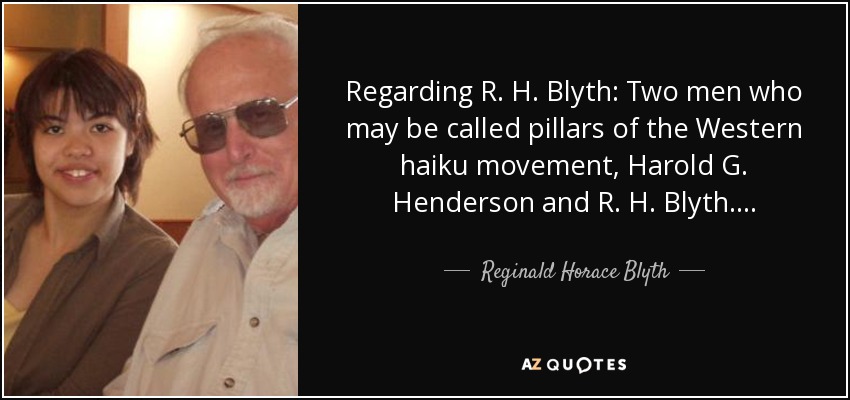 Regarding R. H. Blyth: Two men who may be called pillars of the Western haiku movement, Harold G. Henderson and R. H. Blyth. . . . - Reginald Horace Blyth