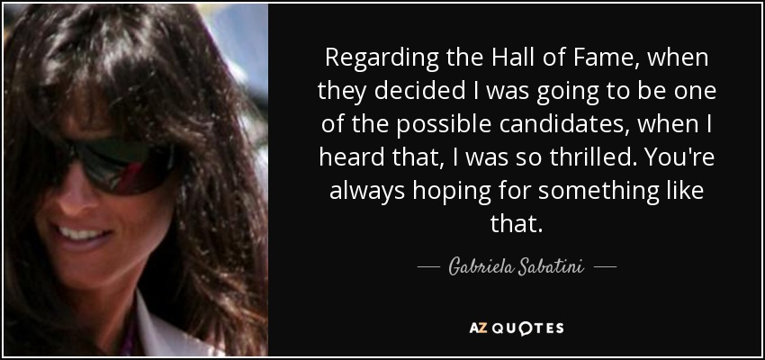 Regarding the Hall of Fame, when they decided I was going to be one of the possible candidates, when I heard that, I was so thrilled. You're always hoping for something like that. - Gabriela Sabatini