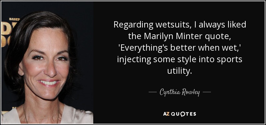 Regarding wetsuits, I always liked the Marilyn Minter quote, 'Everything's better when wet,' injecting some style into sports utility. - Cynthia Rowley
