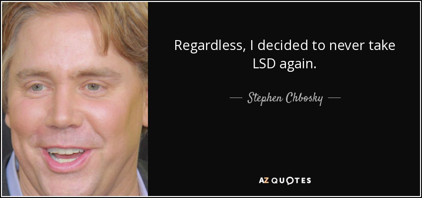 Regardless, I decided to never take LSD again. - Stephen Chbosky