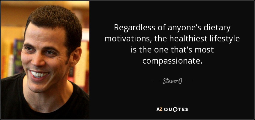 Regardless of anyone’s dietary motivations, the healthiest lifestyle is the one that’s most compassionate. - Steve-O