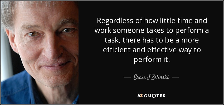 Regardless of how little time and work someone takes to perform a task, there has to be a more efficient and effective way to perform it. - Ernie J Zelinski