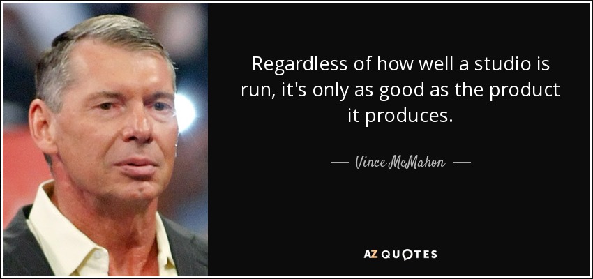 Regardless of how well a studio is run, it's only as good as the product it produces. - Vince McMahon