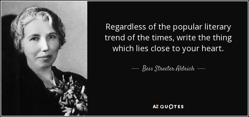 Regardless of the popular literary trend of the times, write the thing which lies close to your heart. - Bess Streeter Aldrich