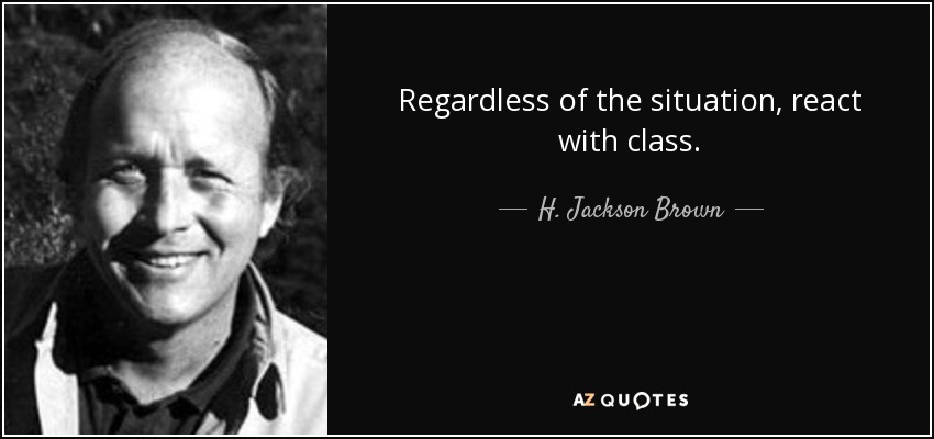 Regardless of the situation, react with class. - H. Jackson Brown, Jr.