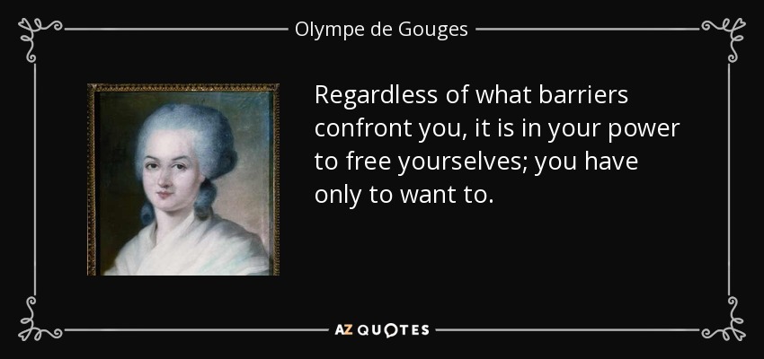 Regardless of what barriers confront you, it is in your power to free yourselves; you have only to want to. - Olympe de Gouges