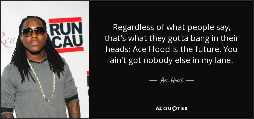 Regardless of what people say, that's what they gotta bang in their heads: Ace Hood is the future. You ain't got nobody else in my lane. - Ace Hood