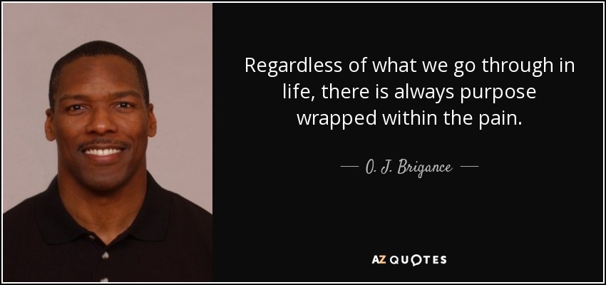 Regardless of what we go through in life, there is always purpose wrapped within the pain. - O. J. Brigance