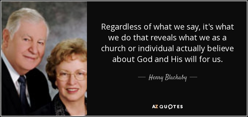 Regardless of what we say, it's what we do that reveals what we as a church or individual actually believe about God and His will for us. - Henry Blackaby