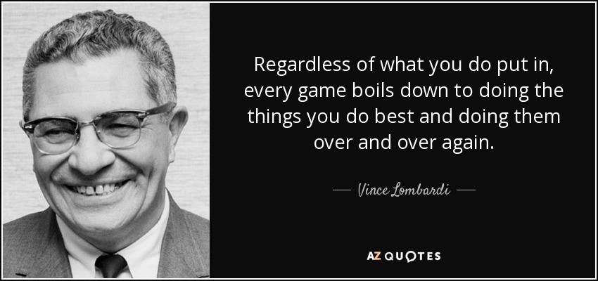 Regardless of what you do put in, every game boils down to doing the things you do best and doing them over and over again. - Vince Lombardi