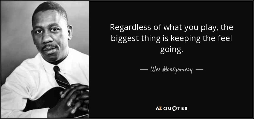Regardless of what you play, the biggest thing is keeping the feel going. - Wes Montgomery