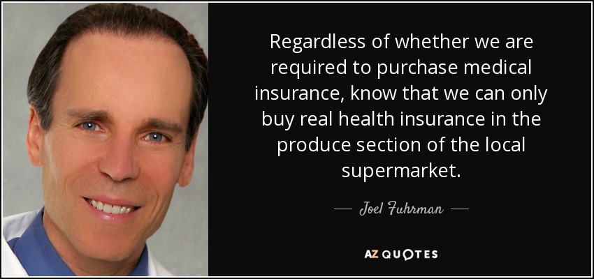 Regardless of whether we are required to purchase medical insurance, know that we can only buy real health insurance in the produce section of the local supermarket. - Joel Fuhrman