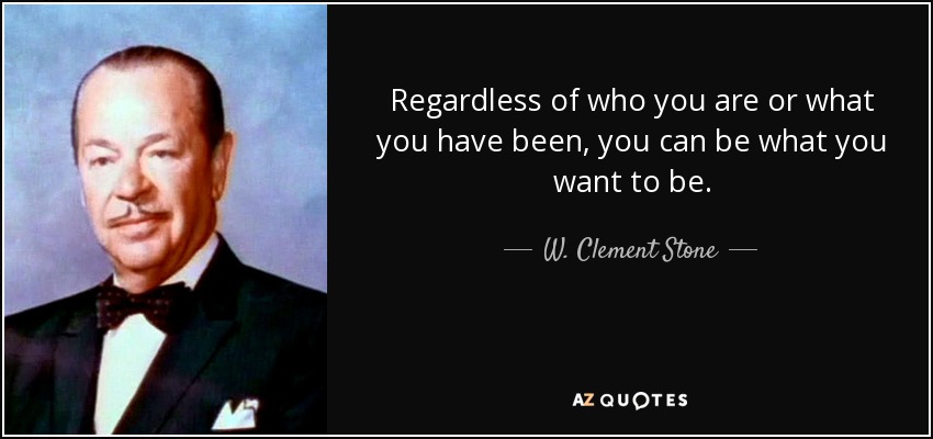 Regardless of who you are or what you have been, you can be what you want to be. - W. Clement Stone