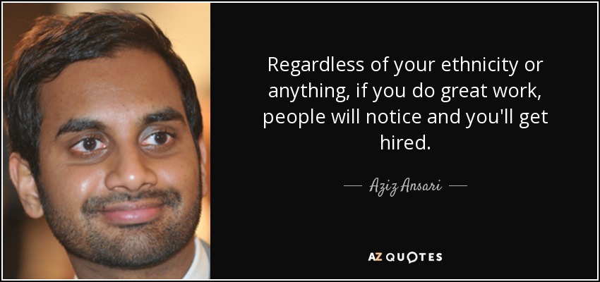 Regardless of your ethnicity or anything, if you do great work, people will notice and you'll get hired. - Aziz Ansari