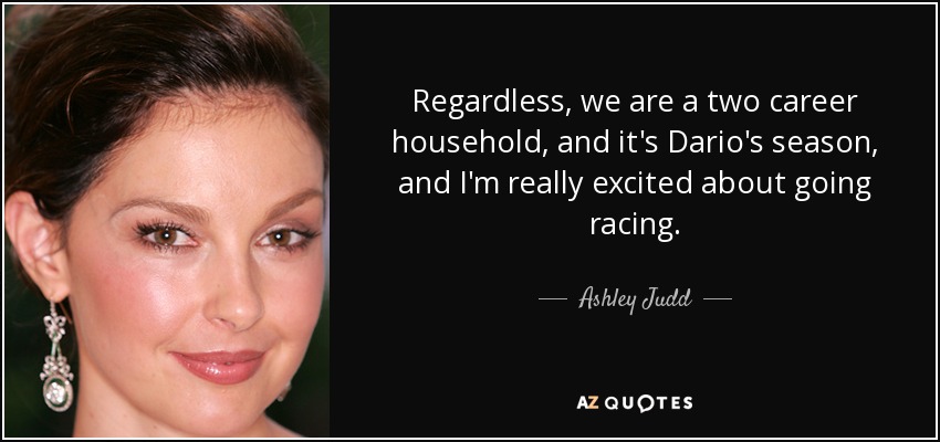 Regardless, we are a two career household, and it's Dario's season, and I'm really excited about going racing. - Ashley Judd