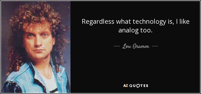 Regardless what technology is, I like analog too. - Lou Gramm