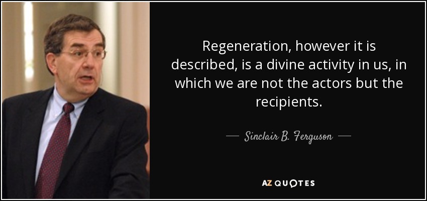 Regeneration, however it is described, is a divine activity in us, in which we are not the actors but the recipients. - Sinclair B. Ferguson