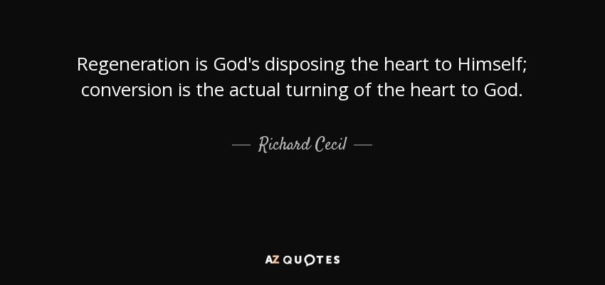 Regeneration is God's disposing the heart to Himself; conversion is the actual turning of the heart to God. - Richard Cecil