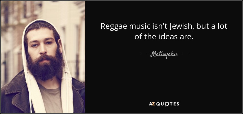 Reggae music isn't Jewish, but a lot of the ideas are. - Matisyahu
