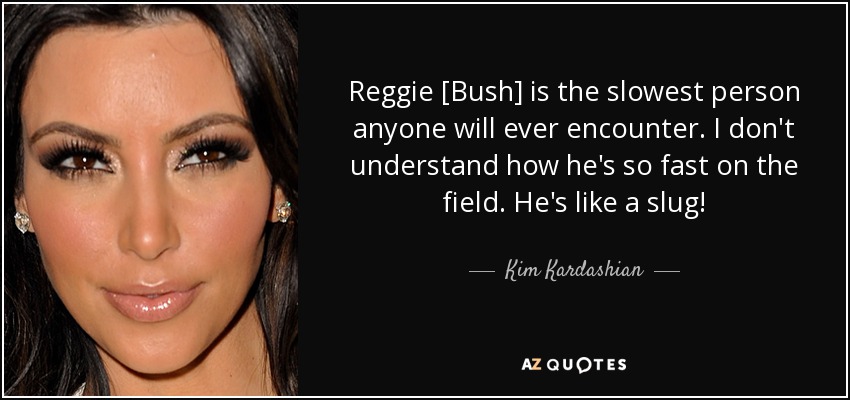 Reggie [Bush] is the slowest person anyone will ever encounter. I don't understand how he's so fast on the field. He's like a slug! - Kim Kardashian