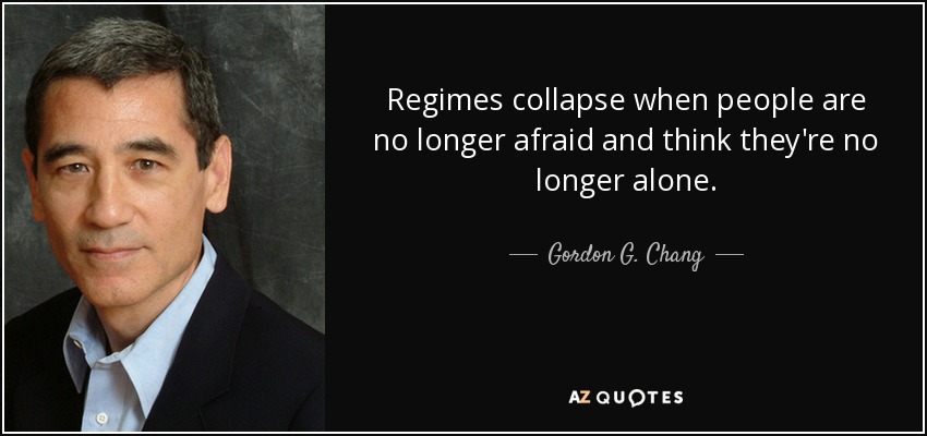 Regimes collapse when people are no longer afraid and think they're no longer alone. - Gordon G. Chang